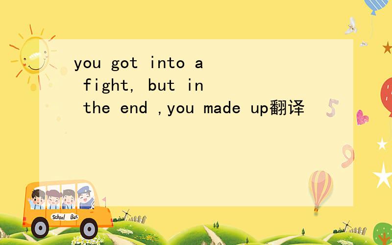 you got into a fight, but in the end ,you made up翻译