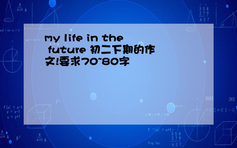 my life in the future 初二下期的作文!要求70~80字