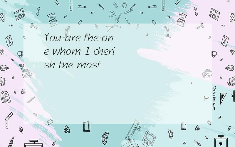 You are the one whom I cherish the most