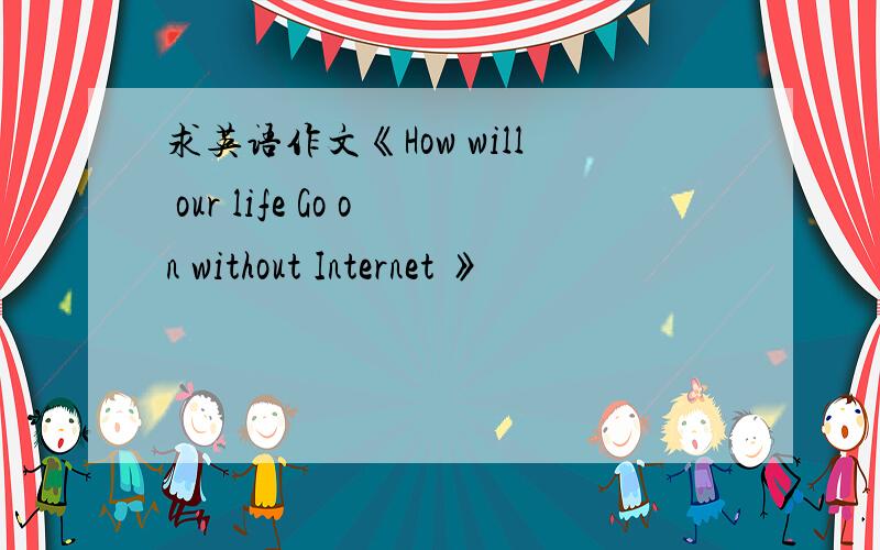 求英语作文《How will our life Go on without Internet 》