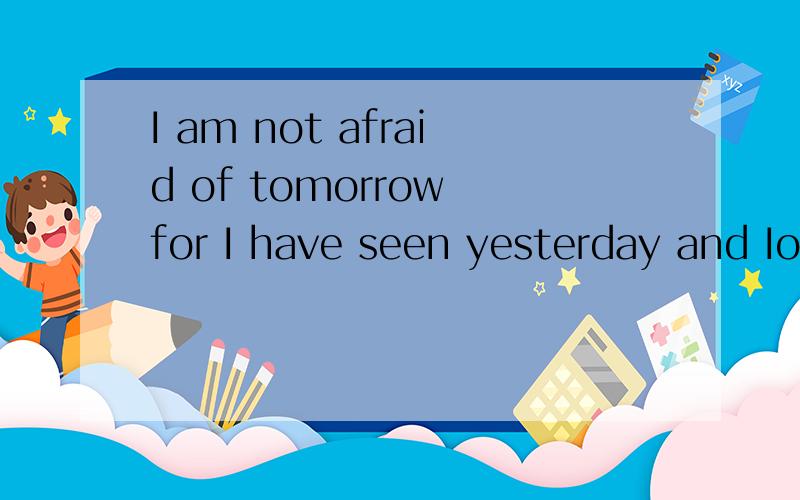 I am not afraid of tomorrow for I have seen yesterday and Iove today 是什么