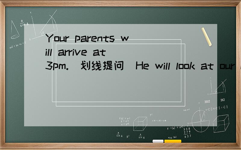 Your parents will arrive at 3pm.（划线提问）He will look at our class projects.（划线提问）Let’s have tomato soup.（一般疑问句）
