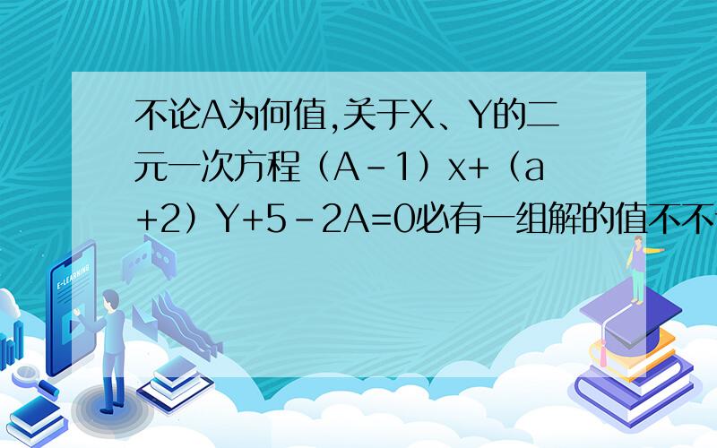 不论A为何值,关于X、Y的二元一次方程（A-1）x+（a+2）Y+5-2A=0必有一组解的值不不论A为何值，关于X、Y的二元一次方程（A-1）x+（a+2）Y+5-2A=0必有一组解的值不变，试说明这个结论，并求出这个