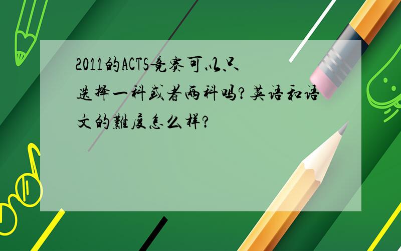 2011的ACTS竞赛可以只选择一科或者两科吗?英语和语文的难度怎么样?