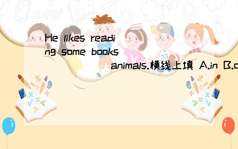 He likes reading some books ______animals.横线上填 A.in B.on C.at D.for
