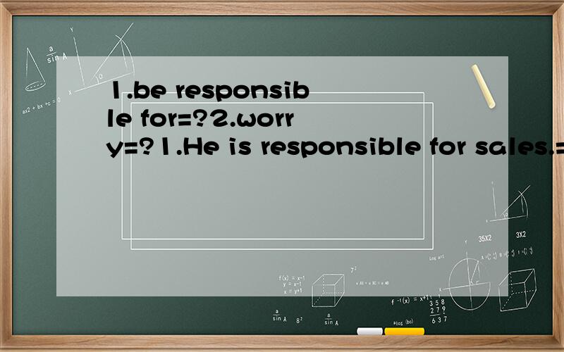 1.be responsible for=?2.worry=?1.He is responsible for sales.= He is ____ ____ _____ sales.2.Don't worry about him.=Don't ______ _____ about him.