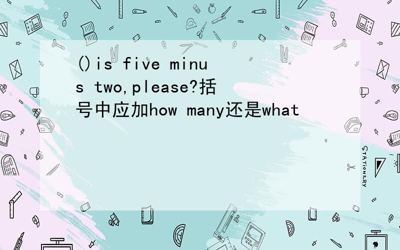 ()is five minus two,please?括号中应加how many还是what