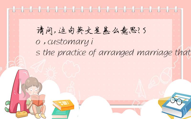 请问,这句英文是甚么意思?So ,customary is the practice of arranged marriage that there is a special name for a marriage which is not arranged :it is called a 