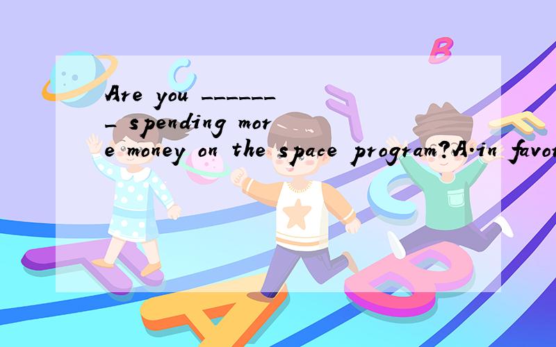 Are you _______ spending more money on the space program?A.in favor of B.by favor of C.in favor to D.out of favor