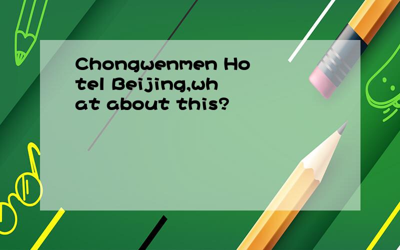 Chongwenmen Hotel Beijing,what about this?