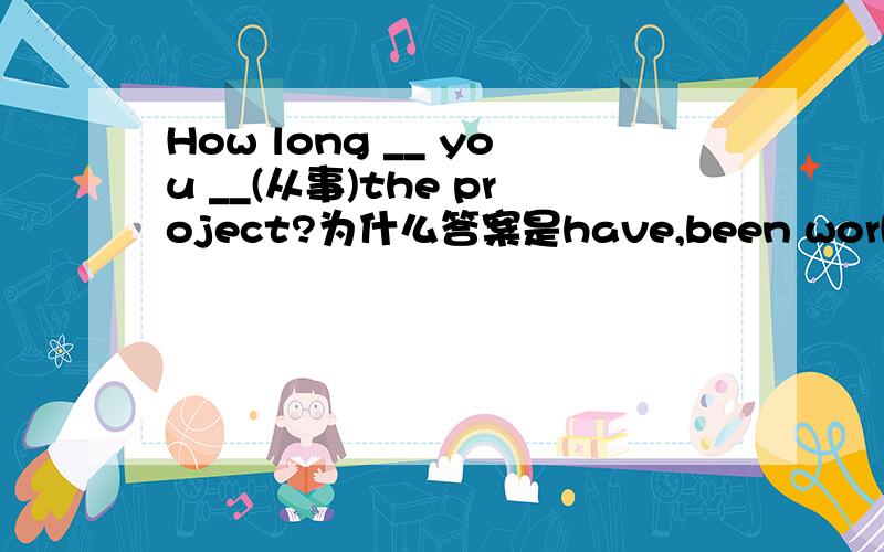 How long __ you __(从事)the project?为什么答案是have,been working on现在完成时为have＋done，而这个是现在完成进行时