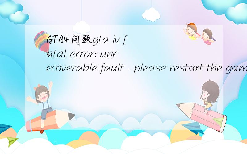 GTA4问题gta iv fatal error:unrecoverable fault -please restart the gamegta iv fatal error:unrecoverable fault -please restart the game我按装了GT4这是怎么回事啊重启也不行