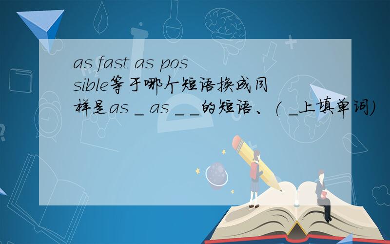 as fast as possible等于哪个短语换成同样是as _ as _ _的短语、( _上填单词)