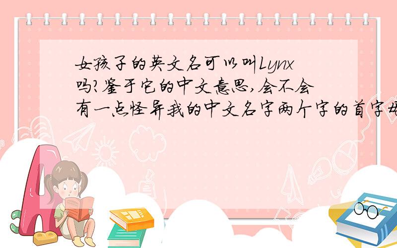 女孩子的英文名可以叫Lynx吗?鉴于它的中文意思,会不会有一点怪异我的中文名字两个字的首字母的是LY,所以选了这个词,好读,跟人撞名的机会相对少每个英文名也都像中文名一样,会给人一个