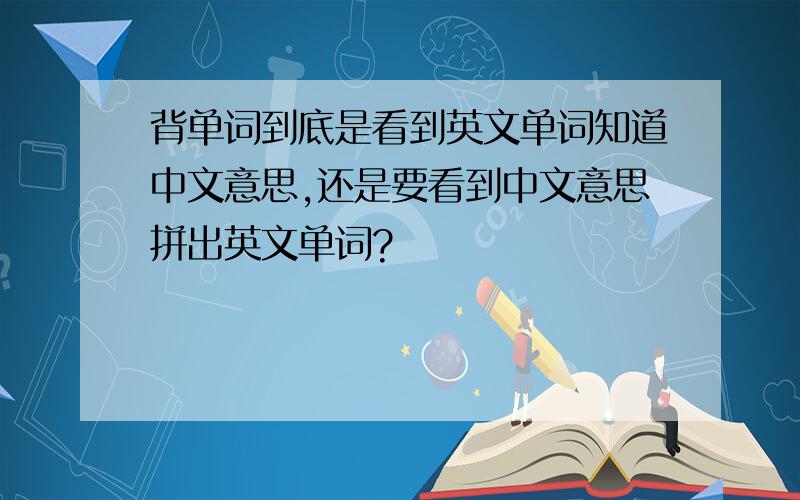 背单词到底是看到英文单词知道中文意思,还是要看到中文意思拼出英文单词?