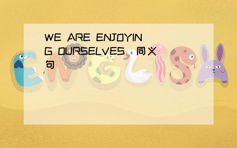 WE ARE ENJOYING OURSELVES(同义句）