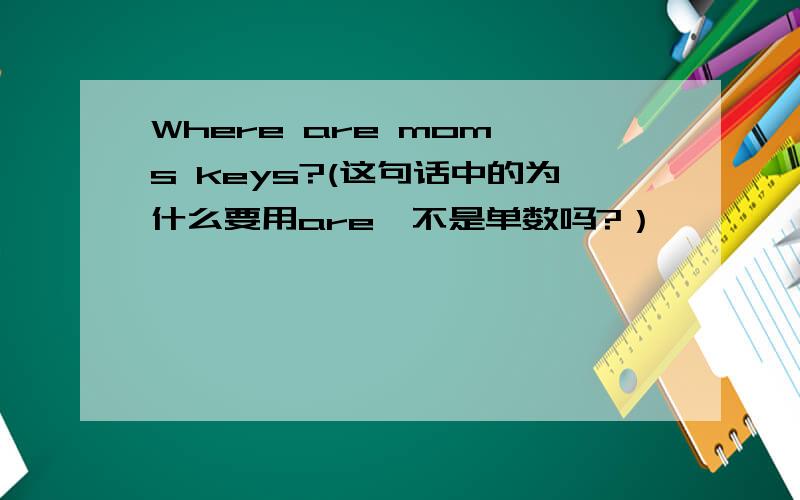 Where are mom's keys?(这句话中的为什么要用are,不是单数吗?）