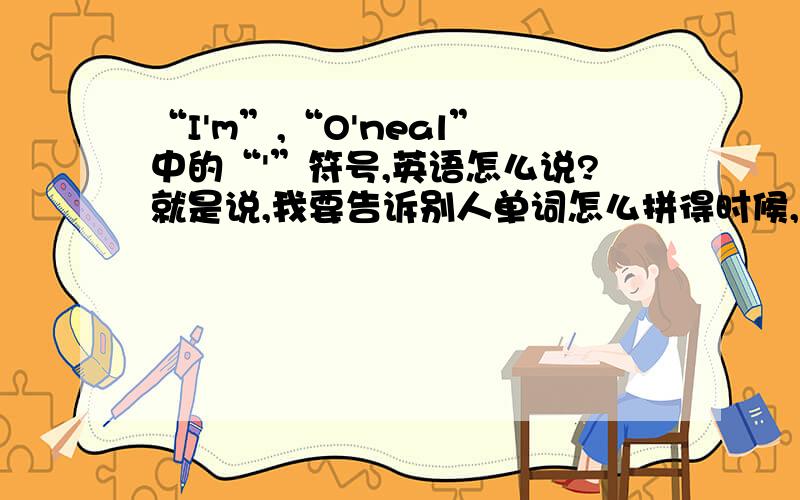 “I'm”,“O'neal”中的“'”符号,英语怎么说?就是说,我要告诉别人单词怎么拼得时候,怎么念这个缩写符号?谢谢!
