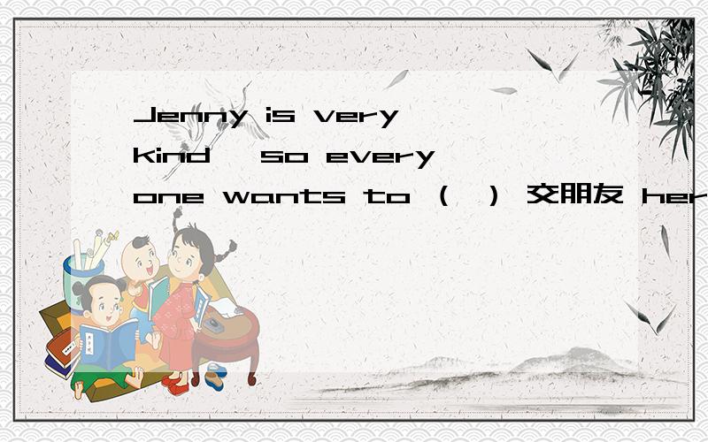 Jenny is very kind ,so everyone wants to （ ） 交朋友 her
