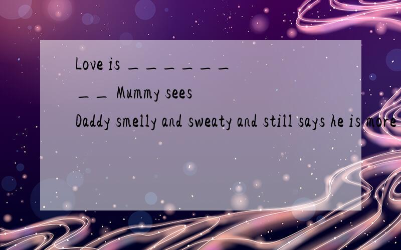 Love is ________ Mummy sees Daddy smelly and sweaty and still says he is more handsome than David Beckham.A.that B.how C.when D.since选C而不选A的原因.我们老师说选that的话LOVE就是后面的从句.有没有别的解释?