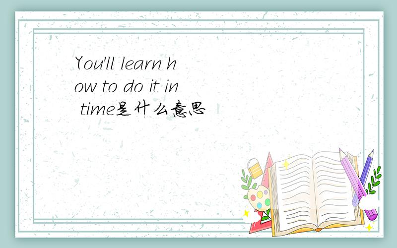 You'll learn how to do it in time是什么意思