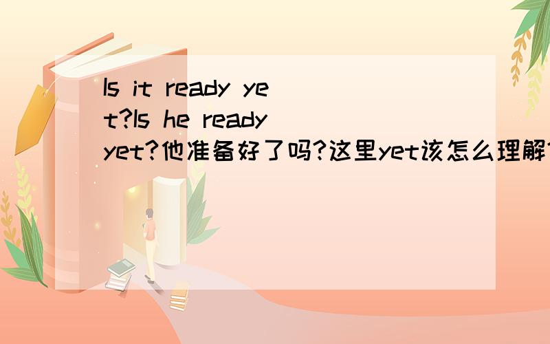 Is it ready yet?Is he ready yet?他准备好了吗?这里yet该怎么理解?为什么非要加个yet?Is it ready?