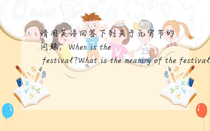 请用英语回答下列关于元宵节的问题：When is the festival?What is the meaning of the festival?What do you usually do at this festival