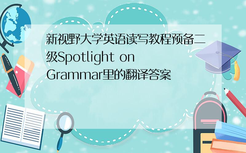 新视野大学英语读写教程预备二级Spotlight on Grammar里的翻译答案