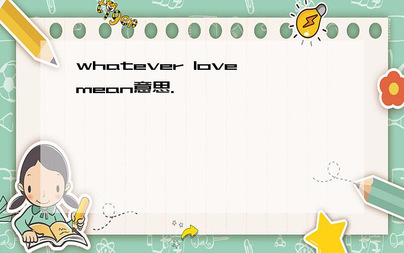 whatever love mean意思.