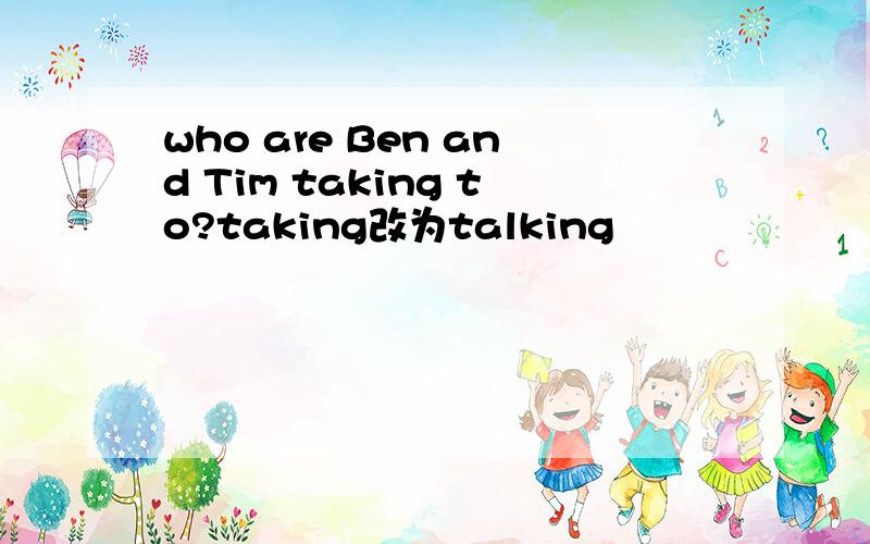 who are Ben and Tim taking to?taking改为talking
