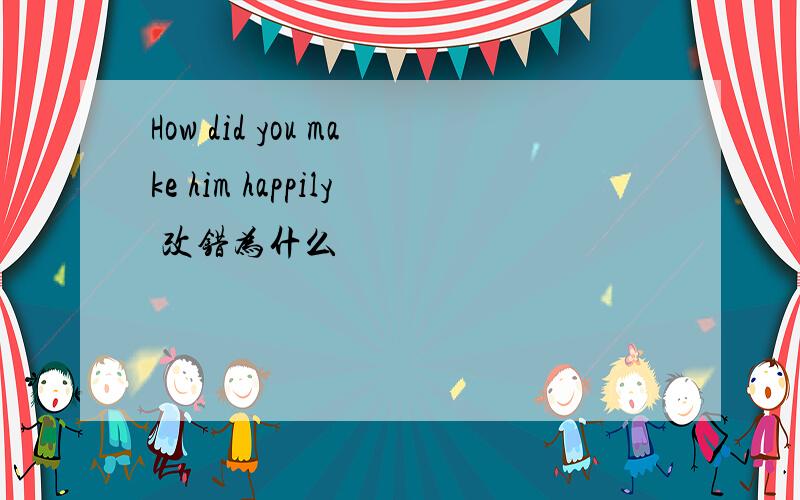 How did you make him happily 改错为什么