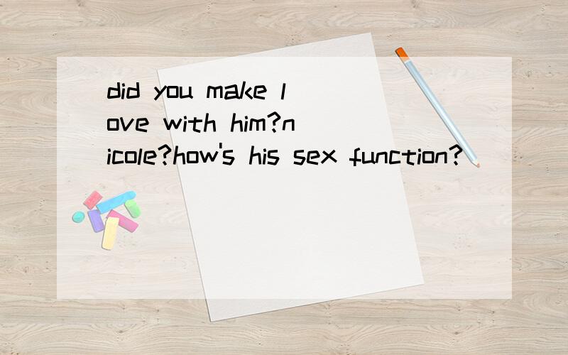 did you make love with him?nicole?how's his sex function?