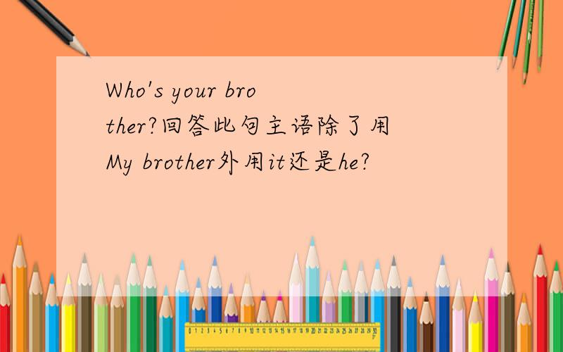 Who's your brother?回答此句主语除了用My brother外用it还是he?