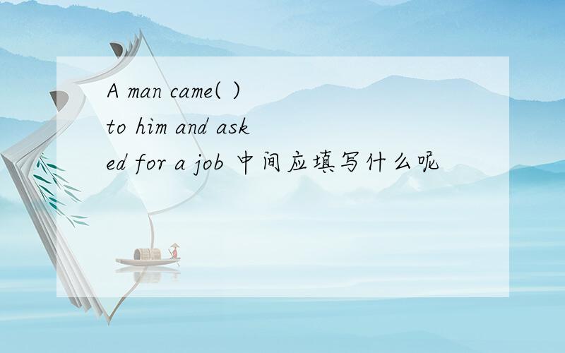 A man came( ) to him and asked for a job 中间应填写什么呢
