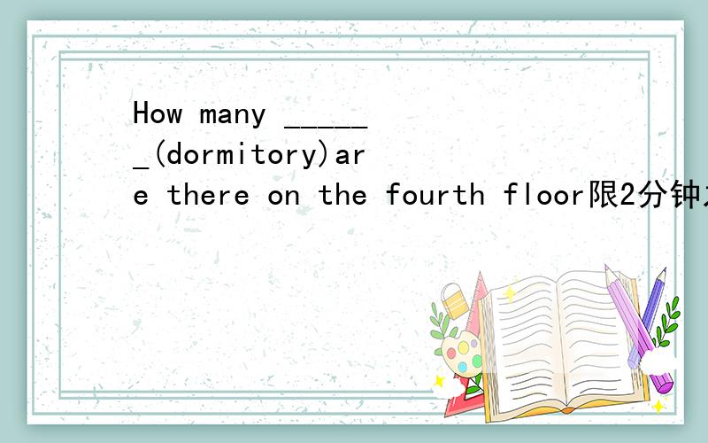 How many ______(dormitory)are there on the fourth floor限2分钟之内