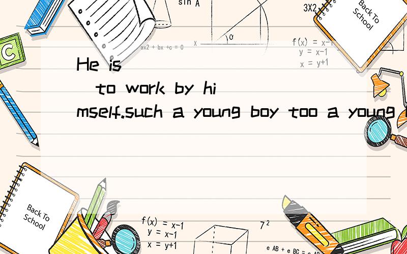 He is _________to work by himself.such a young boy too a young boyso young a boy too young a boy