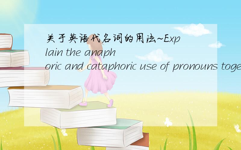 关于英语代名词的用法~Explain the anaphoric and cataphoric use of pronouns together with the detailed examples.