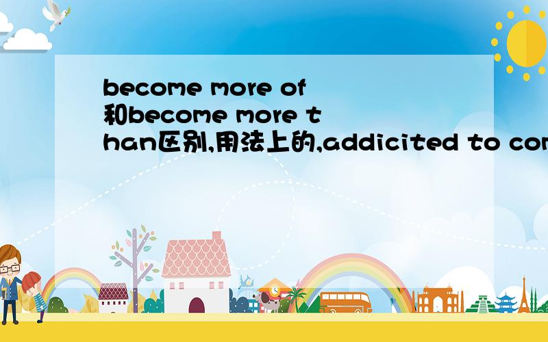 become more of和become more than区别,用法上的,addicited to computer games,he lost his interest为社么要用addicted可以用addicting表主动吗