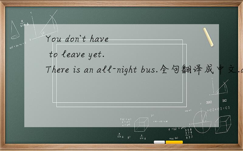 You don`t have to leave yet.There is an all-night bus.全句翻译成中文.don`t have to 可用mustn`t代替吗?为什么