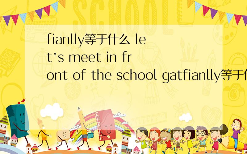 fianlly等于什么 let's meet in front of the school gatfianlly等于什么let's meet in front of the school gate at four o'clock.变一般疑问句We have a club meeting on mondays.__________对划线部分提问