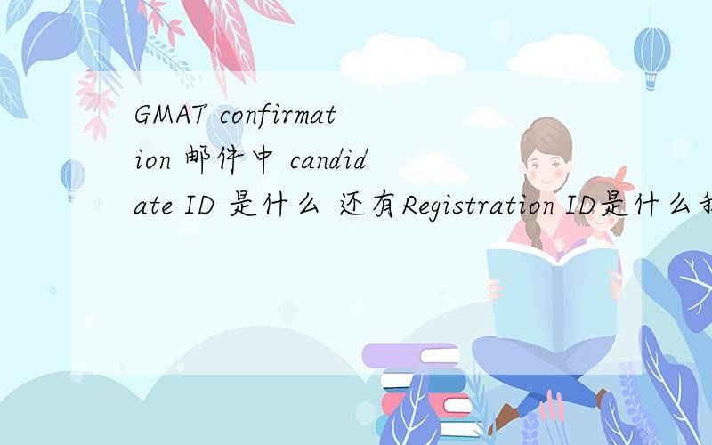 GMAT confirmation 邮件中 candidate ID 是什么 还有Registration ID是什么我是在台湾申请的GMAT 考试,发来的邮件中有如题这两项,但是这两个ID都不是通行证上面的ID,我忘记了有没有填过有关通行证号码