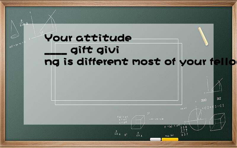 Your attitude ____ gift giving is different most of your fellows.a、at b、towardsc、 ofd、in