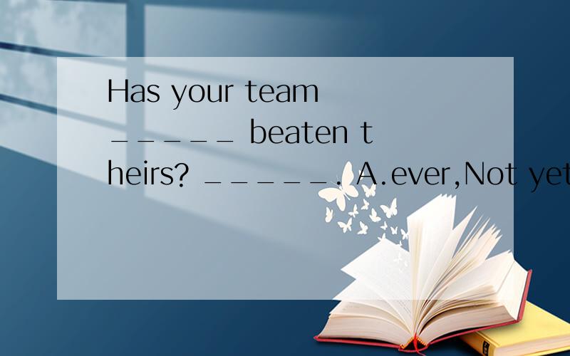 Has your team _____ beaten theirs? _____. A.ever,Not yet.B.already,Yes,already.C.yet,Not ever.Has your team _____ beaten theirs? _____. A.ever,Not yet.B.already,Yes,already.C.yet,Not ever.D.already,Not yet.我知道答案是B.但是为什么不选A