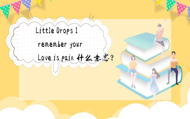 Little Drops l remember your Love is pain 什么意思?