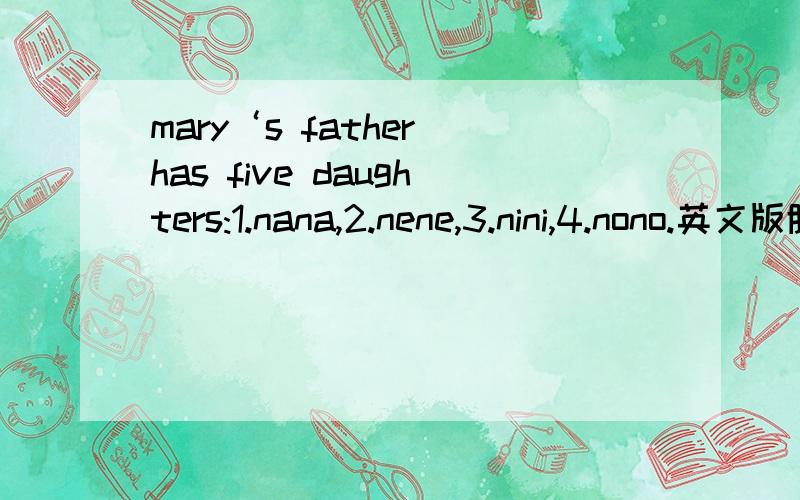 mary‘s father has five daughters:1.nana,2.nene,3.nini,4.nono.英文版脑筋急转弯?