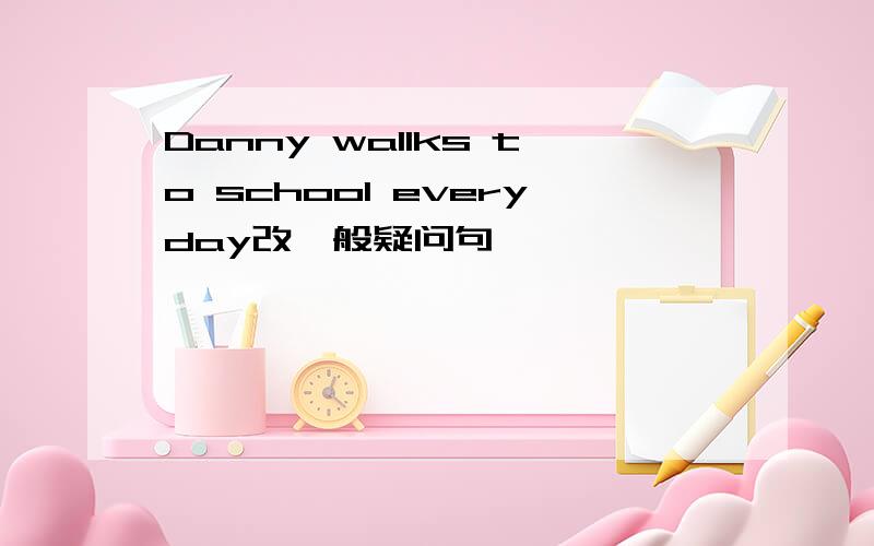 Danny wallks to school everyday改一般疑问句