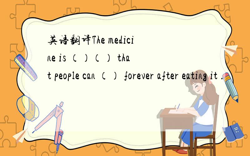 英语翻译The medicine is （）（） that people can （） forever after eating it .