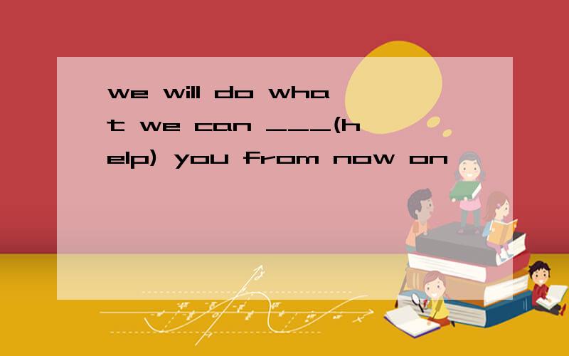 we will do what we can ___(help) you from now on