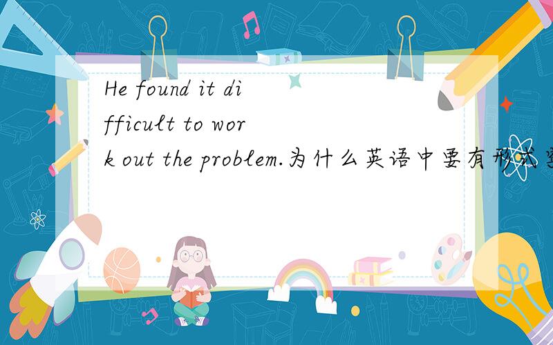 He found it difficult to work out the problem.为什么英语中要有形式宾语,没有它可以吗?