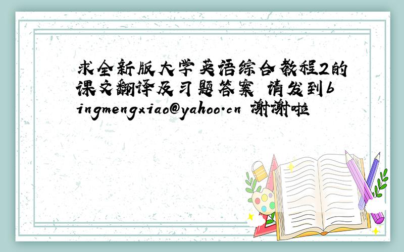 求全新版大学英语综合教程2的课文翻译及习题答案 请发到bingmengxiao@yahoo.cn 谢谢啦